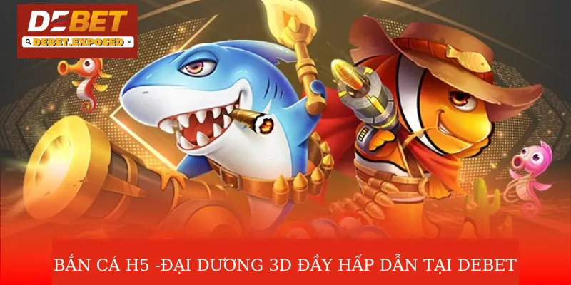 Bắn Cá H5 | Đại Dương 3D Đầy Hấp Dẫn Tại Nhà Cái Debet